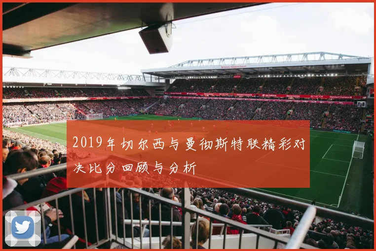 2019年切尔西与曼彻斯特联精彩对决比分回顾与分析