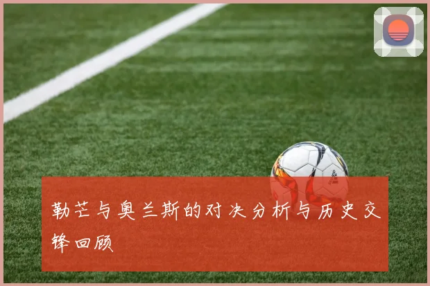 勒芒与奥兰斯的对决分析与历史交锋回顾