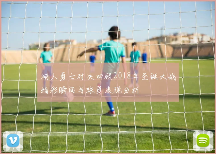 湖人勇士对决回顾2018年圣诞大战精彩瞬间与球员表现分析