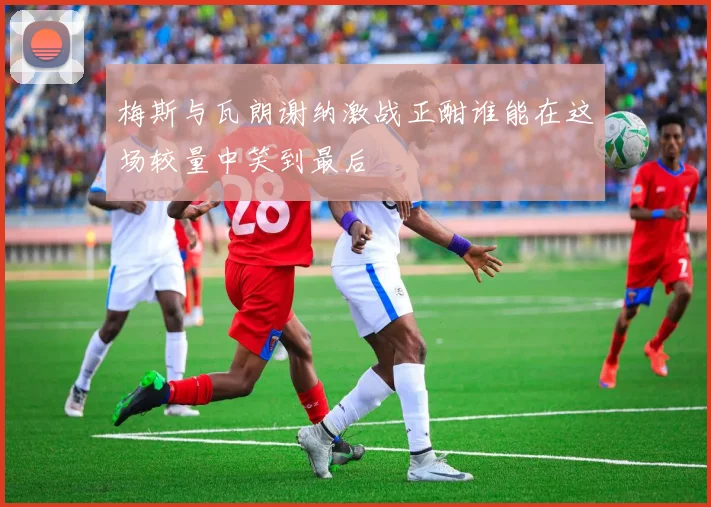 梅斯与瓦朗谢纳激战正酣谁能在这场较量中笑到最后