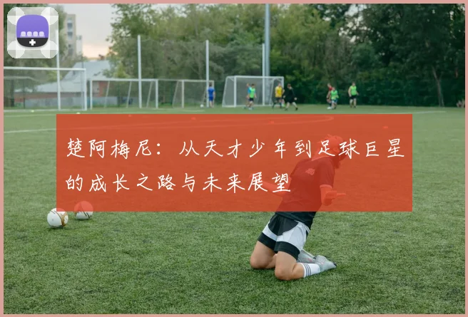 楚阿梅尼：从天才少年到足球巨星的成长之路与未来展望