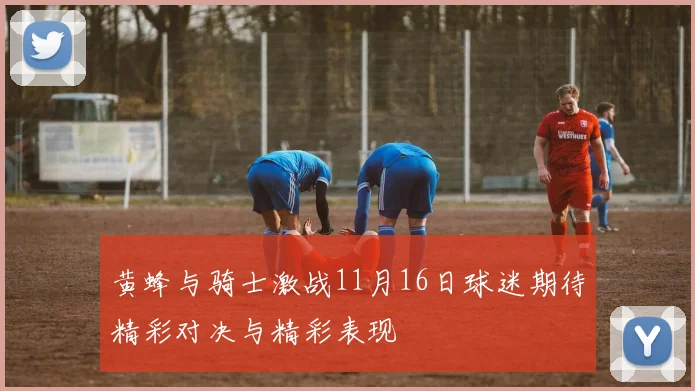 黄蜂与骑士激战11月16日球迷期待精彩对决与精彩表现