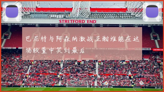 巴尼特与阿森纳激战正酣谁能在这场较量中笑到最后