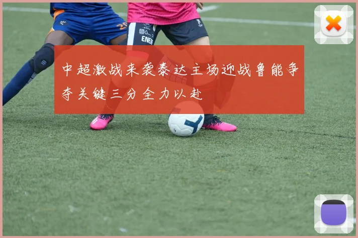 中超激战来袭泰达主场迎战鲁能争夺关键三分全力以赴