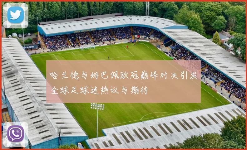 哈兰德与姆巴佩欧冠巅峰对决引发全球足球迷热议与期待