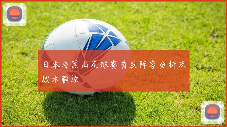 日本与黑山足球赛首发阵容分析及战术解读