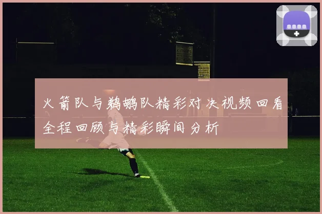 火箭队与鹈鹕队精彩对决视频回看全程回顾与精彩瞬间分析