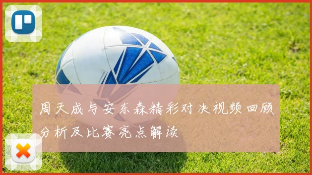 周天成与安东森精彩对决视频回顾分析及比赛亮点解读