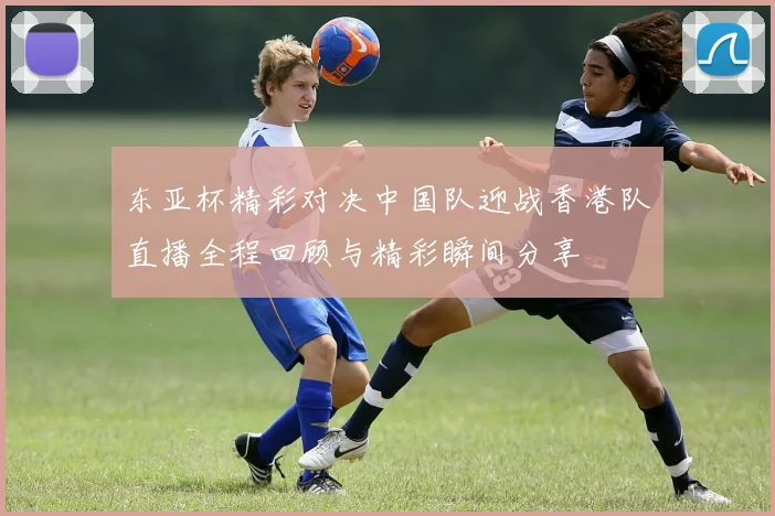 东亚杯精彩对决中国队迎战香港队直播全程回顾与精彩瞬间分享