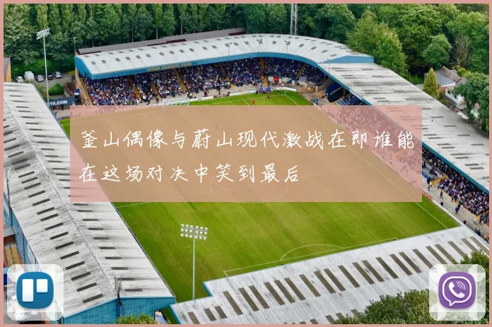 釜山偶像与蔚山现代激战在即谁能在这场对决中笑到最后