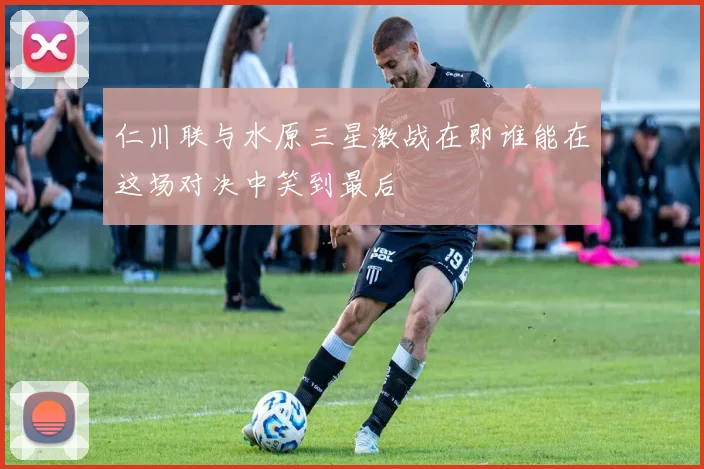 仁川联与水原三星激战在即谁能在这场对决中笑到最后