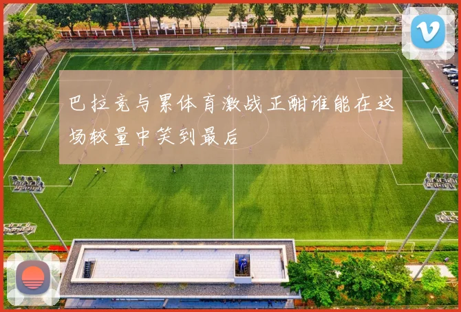 巴拉竞与累体育激战正酣谁能在这场较量中笑到最后