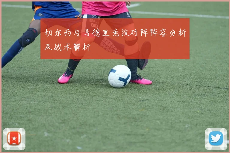 切尔西与马德里竞技对阵阵容分析及战术解析