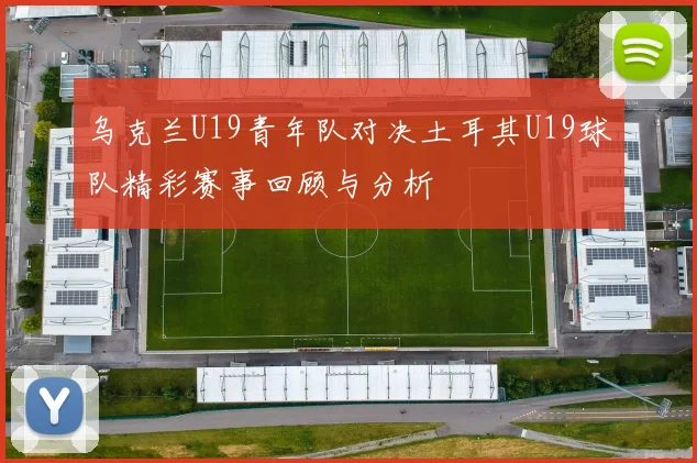 乌克兰U19青年队对决土耳其U19球队精彩赛事回顾与分析