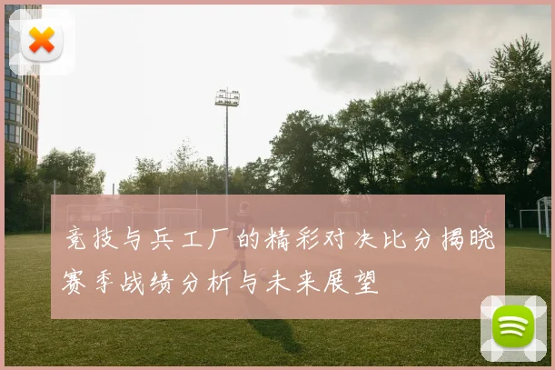 竞技与兵工厂的精彩对决比分揭晓赛季战绩分析与未来展望