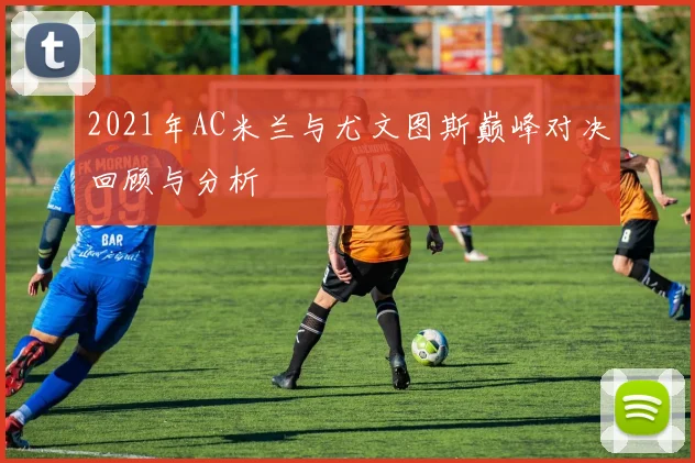 2021年AC米兰与尤文图斯巅峰对决回顾与分析