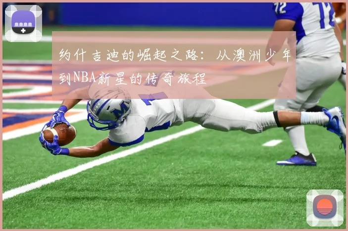 约什吉迪的崛起之路：从澳洲少年到NBA新星的传奇旅程