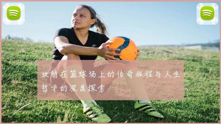 坎特在篮球场上的传奇旅程与人生哲学的深度探索