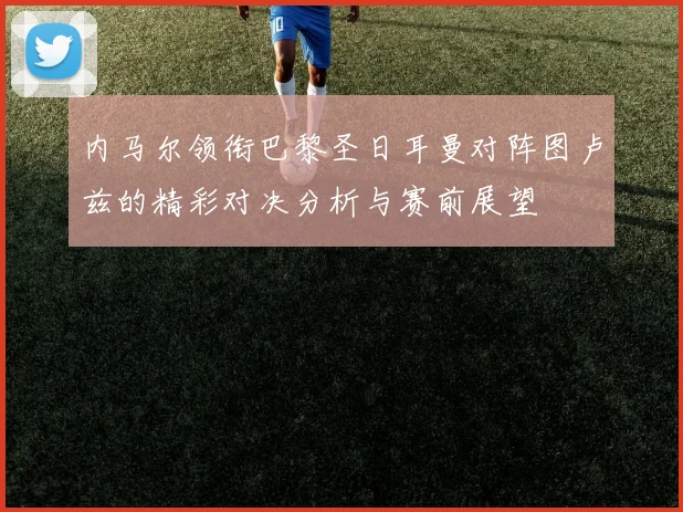 内马尔领衔巴黎圣日耳曼对阵图卢兹的精彩对决分析与赛前展望