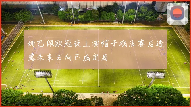姆巴佩欧冠夜上演帽子戏法赛后透露未来去向已成定局