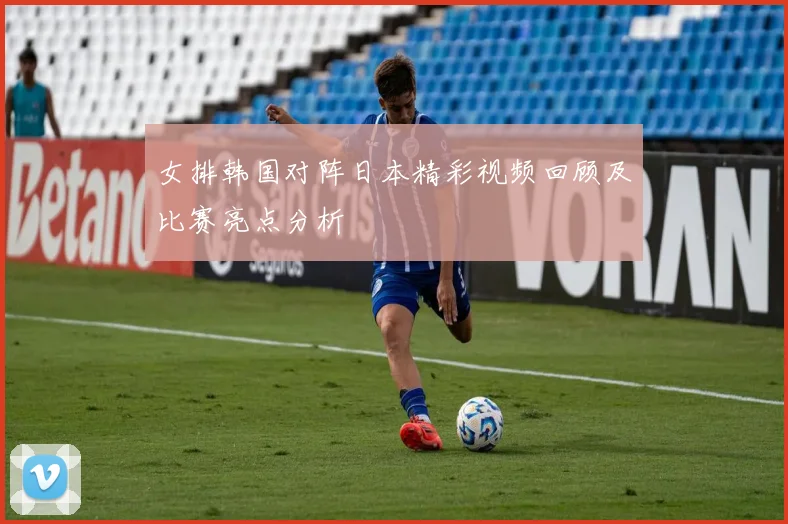 女排韩国对阵日本精彩视频回顾及比赛亮点分析