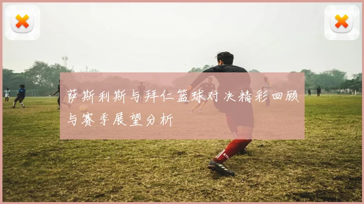 萨斯利斯与拜仁篮球对决精彩回顾与赛季展望分析