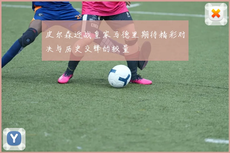 皮尔森迎战皇家马德里期待精彩对决与历史交锋的较量