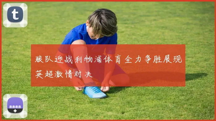 狼队迎战利物浦体育全力争胜展现英超激情对决