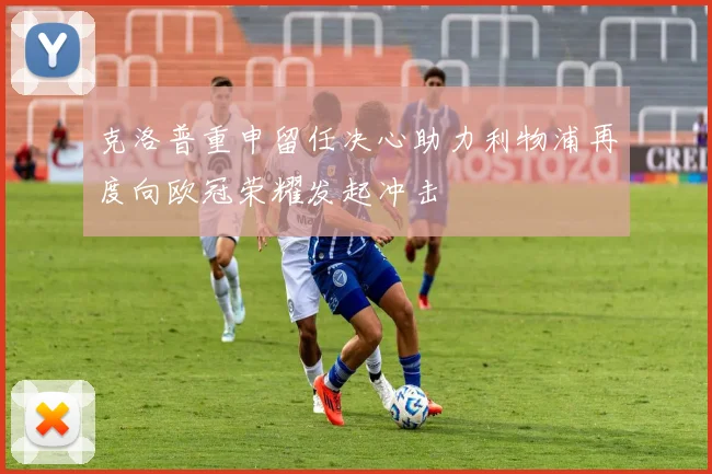 克洛普重申留任决心助力利物浦再度向欧冠荣耀发起冲击
