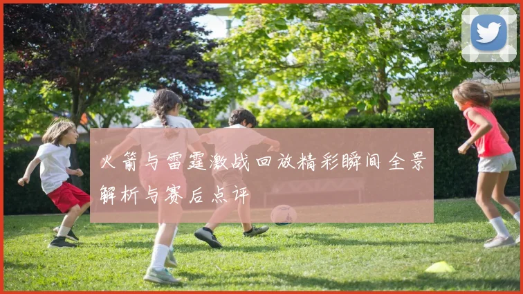 火箭与雷霆激战回放精彩瞬间全景解析与赛后点评