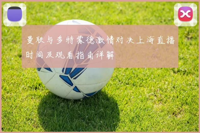 曼联与多特蒙德激情对决上海直播时间及观看指南详解