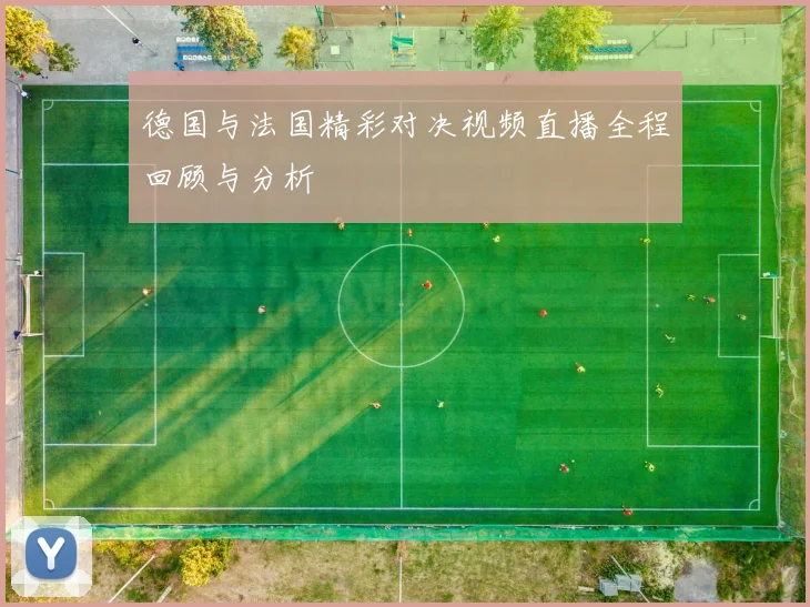 德国与法国精彩对决视频直播全程回顾与分析