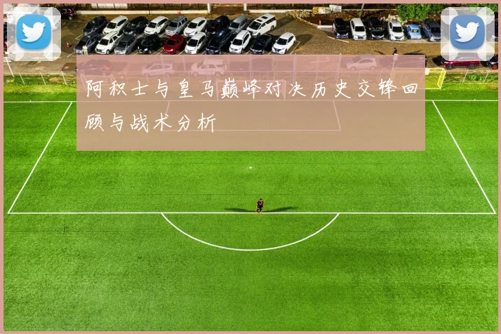 阿积士与皇马巅峰对决历史交锋回顾与战术分析