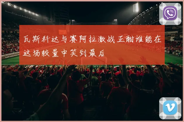瓦斯科达与赛阿拉激战正酣谁能在这场较量中笑到最后