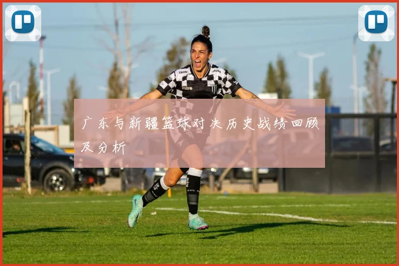 广东与新疆篮球对决历史战绩回顾及分析