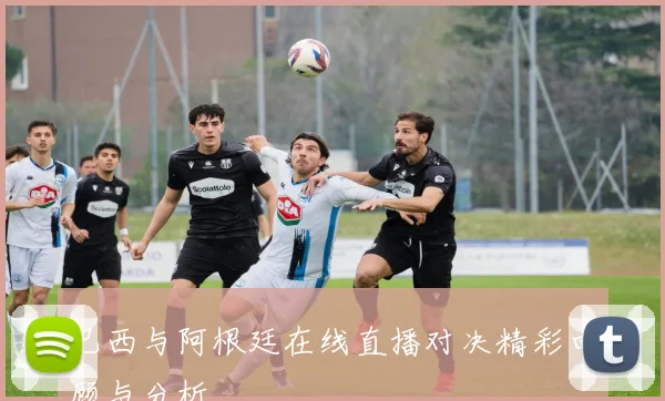 巴西与阿根廷在线直播对决精彩回顾与分析