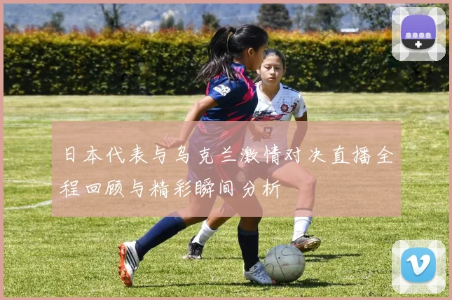 日本代表与乌克兰激情对决直播全程回顾与精彩瞬间分析