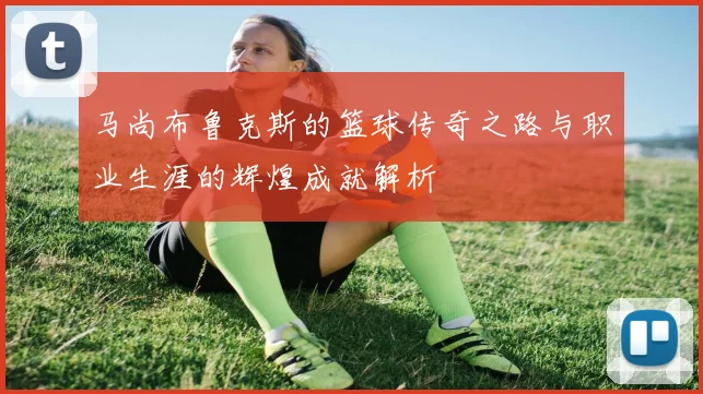 马尚布鲁克斯的篮球传奇之路与职业生涯的辉煌成就解析