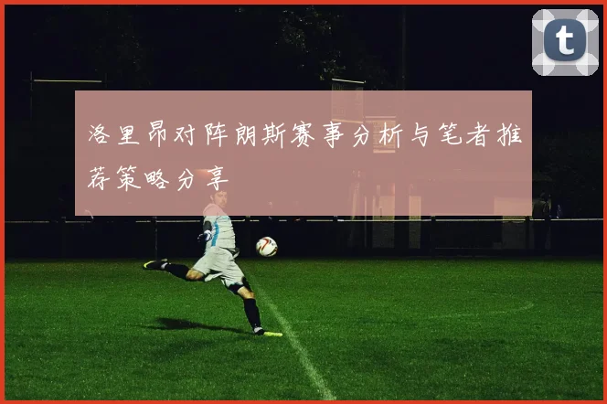 洛里昂对阵朗斯赛事分析与笔者推荐策略分享