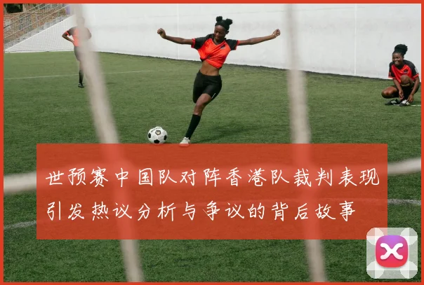 世预赛中国队对阵香港队裁判表现引发热议分析与争议的背后故事