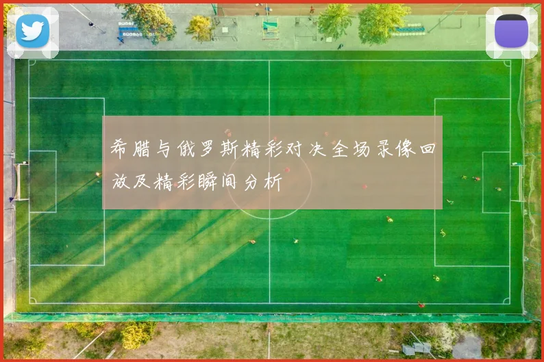 希腊与俄罗斯精彩对决全场录像回放及精彩瞬间分析