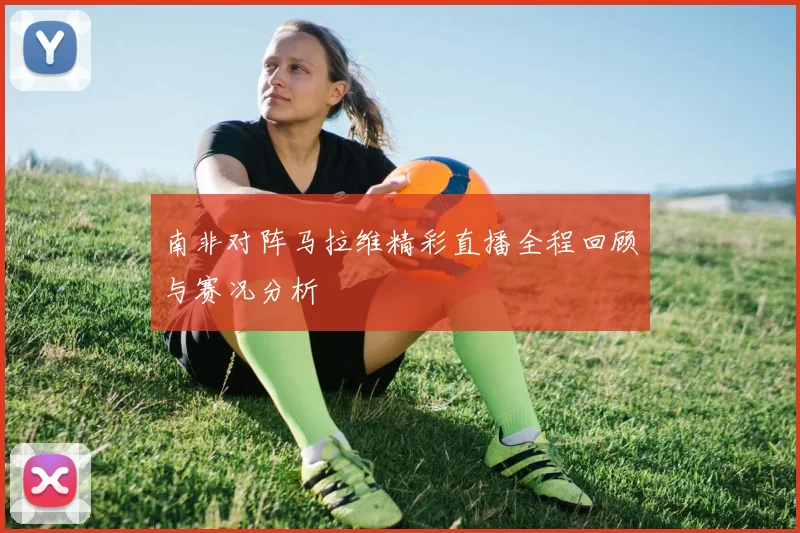 南非对阵马拉维精彩直播全程回顾与赛况分析