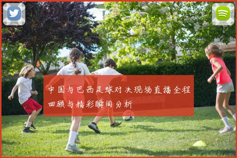 中国与巴西足球对决现场直播全程回顾与精彩瞬间分析