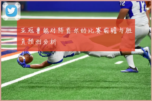 亚冠鲁能对阵首尔的比赛前瞻与胜负预测分析