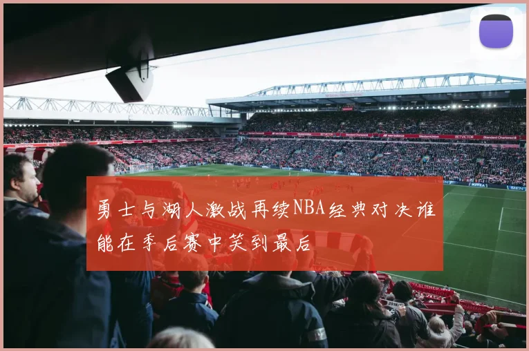 勇士与湖人激战再续NBA经典对决谁能在季后赛中笑到最后