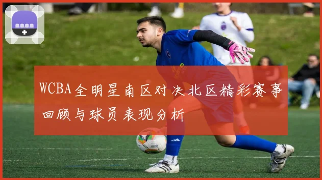 WCBA全明星南区对决北区精彩赛事回顾与球员表现分析