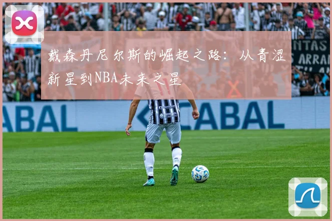 戴森丹尼尔斯的崛起之路：从青涩新星到NBA未来之星