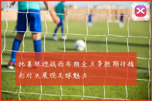 托基联迎战西布朗全力争胜期待精彩对决展现足球魅力