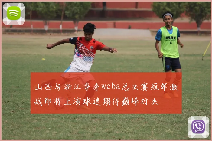 山西与浙江争夺wcba总决赛冠军激战即将上演球迷期待巅峰对决