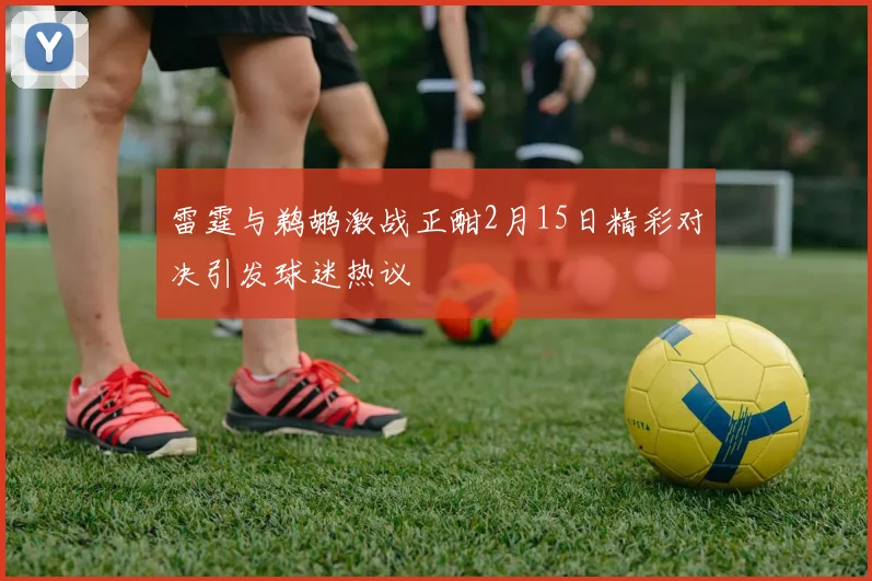 雷霆与鹈鹕激战正酣2月15日精彩对决引发球迷热议